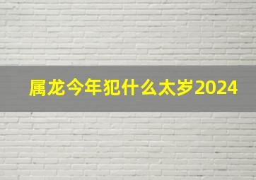 属龙今年犯什么太岁2024