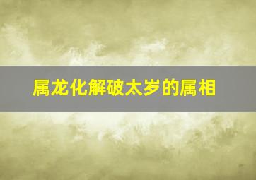 属龙化解破太岁的属相