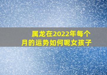 属龙在2022年每个月的运势如何呢女孩子