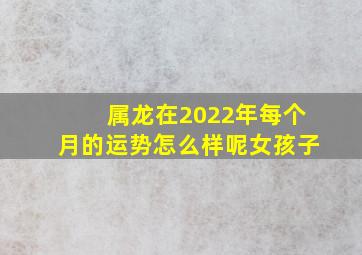 属龙在2022年每个月的运势怎么样呢女孩子