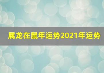 属龙在鼠年运势2021年运势