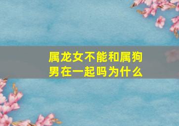 属龙女不能和属狗男在一起吗为什么