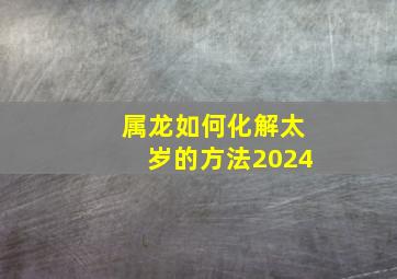 属龙如何化解太岁的方法2024