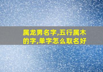 属龙男名字,五行属木的字,单字怎么取名好