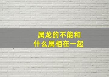 属龙的不能和什么属相在一起