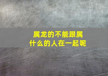 属龙的不能跟属什么的人在一起呢