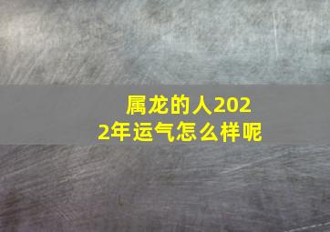 属龙的人2022年运气怎么样呢