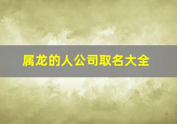 属龙的人公司取名大全