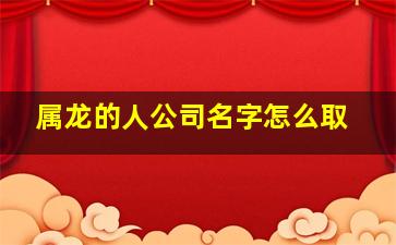 属龙的人公司名字怎么取