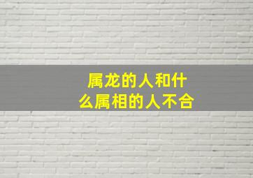 属龙的人和什么属相的人不合