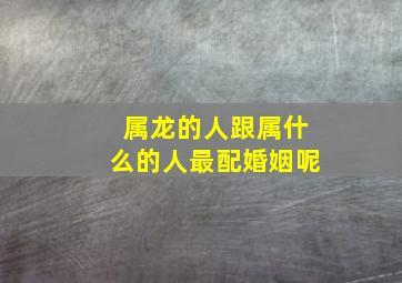 属龙的人跟属什么的人最配婚姻呢