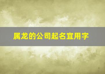 属龙的公司起名宜用字