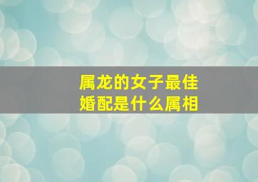 属龙的女子最佳婚配是什么属相