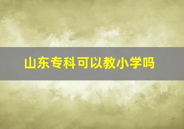 山东专科可以教小学吗