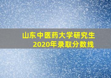 山东中医药大学研究生2020年录取分数线