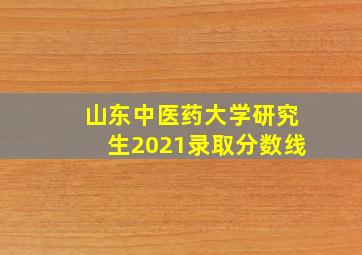 山东中医药大学研究生2021录取分数线