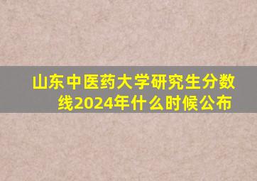 山东中医药大学研究生分数线2024年什么时候公布