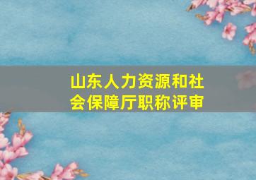 山东人力资源和社会保障厅职称评审