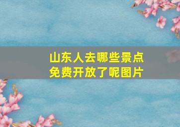 山东人去哪些景点免费开放了呢图片