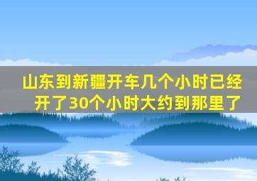 山东到新疆开车几个小时已经开了30个小时大约到那里了