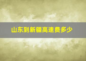 山东到新疆高速费多少