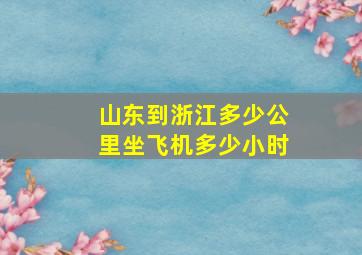 山东到浙江多少公里坐飞机多少小时