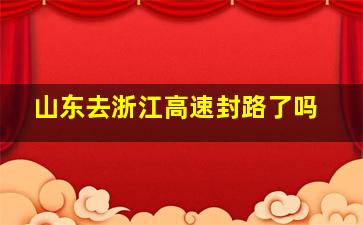 山东去浙江高速封路了吗