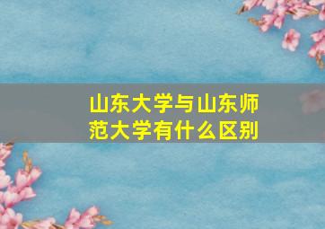 山东大学与山东师范大学有什么区别