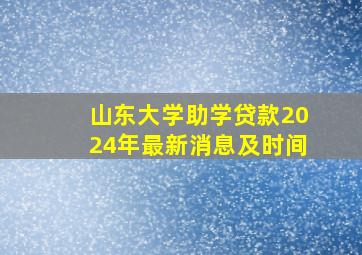 山东大学助学贷款2024年最新消息及时间