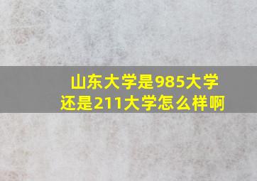 山东大学是985大学还是211大学怎么样啊