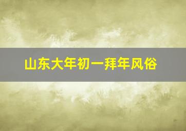 山东大年初一拜年风俗