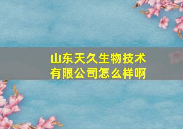 山东天久生物技术有限公司怎么样啊