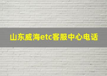 山东威海etc客服中心电话