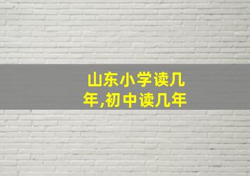 山东小学读几年,初中读几年