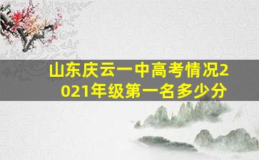 山东庆云一中高考情况2021年级第一名多少分