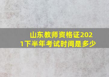 山东教师资格证2021下半年考试时间是多少