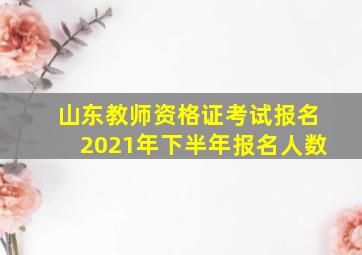 山东教师资格证考试报名2021年下半年报名人数