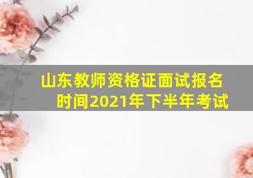 山东教师资格证面试报名时间2021年下半年考试