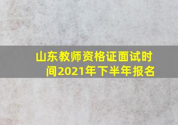 山东教师资格证面试时间2021年下半年报名