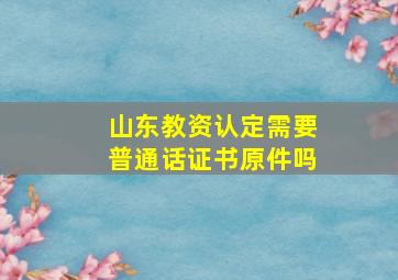 山东教资认定需要普通话证书原件吗