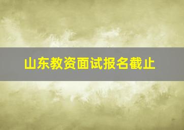 山东教资面试报名截止