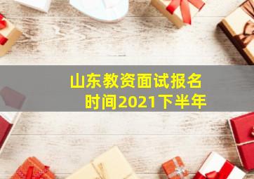 山东教资面试报名时间2021下半年