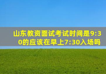 山东教资面试考试时间是9:30的应该在早上7:30入场吗