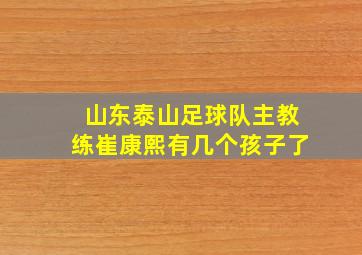 山东泰山足球队主教练崔康熙有几个孩子了