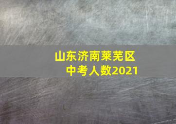 山东济南莱芜区中考人数2021