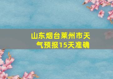 山东烟台莱州市天气预报15天准确