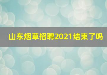 山东烟草招聘2021结束了吗