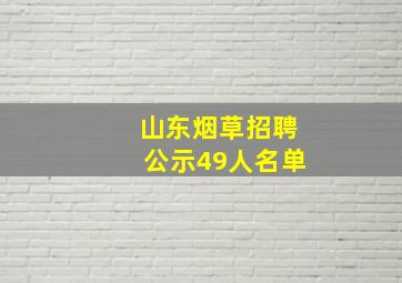 山东烟草招聘公示49人名单