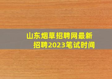 山东烟草招聘网最新招聘2023笔试时间