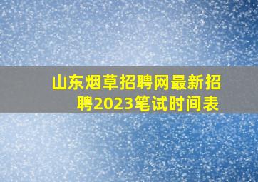 山东烟草招聘网最新招聘2023笔试时间表